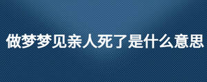 做夢(mèng)夢(mèng)見(jiàn)親人死了是什么意思