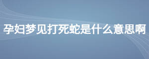 孕婦夢(mèng)見(jiàn)打死蛇是什么意思啊