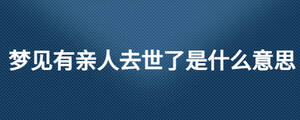 夢(mèng)見(jiàn)有親人去世了是什么意思