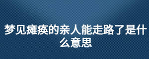 夢(mèng)見(jiàn)癱瘓的親人能走路了是什么意思