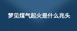夢(mèng)見煤氣起火是什么兆頭