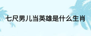 七尺男兒當(dāng)英雄是什么生肖