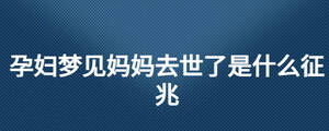 孕婦夢(mèng)見媽媽去世了是什么征兆