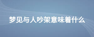 夢(mèng)見(jiàn)與人吵架意味著什么