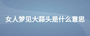 女人夢(mèng)見(jiàn)大蒜頭是什么意思