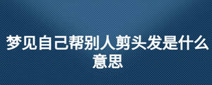 夢(mèng)見自己幫別人剪頭發(fā)是什么意思