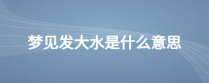夢(mèng)見發(fā)大水是什么意思
