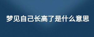 夢(mèng)見自己長高了是什么意思