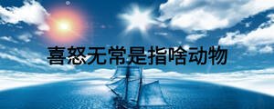 喜怒無常是指啥動(dòng)物