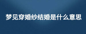 夢見穿婚紗結(jié)婚是什么意思