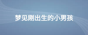 夢(mèng)見剛出生的小男孩是什么意思