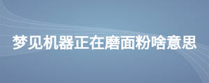 夢見機器正在磨面粉啥意思