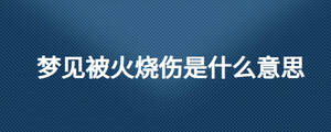 夢見被火燒傷是什么意思