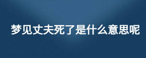 夢(mèng)見(jiàn)丈夫死了是什么意思呢