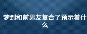夢到和前男友復(fù)合了預(yù)示著什么