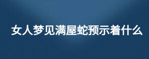 女人夢(mèng)見(jiàn)滿屋蛇預(yù)示著什么