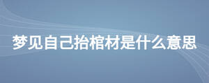 夢(mèng)見自己抬棺材是什么意思