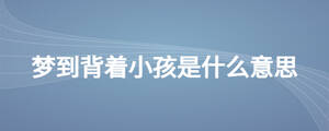夢(mèng)到背著小孩是什么意思