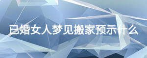 已婚女人夢見搬家預示什么