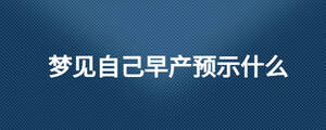 夢見自己早產(chǎn)預(yù)示什么