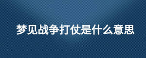 夢(mèng)見戰(zhàn)爭(zhēng)打仗是什么意思