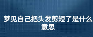 夢見自己把頭發(fā)剪短了是什么意思