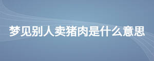 夢(mèng)見(jiàn)別人賣(mài)豬肉是什么意思