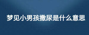 夢(mèng)見(jiàn)小男孩撒尿是什么意思