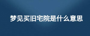 夢見買舊宅院是什么意思