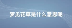 夢(mèng)見(jiàn)花草是什么意思呢