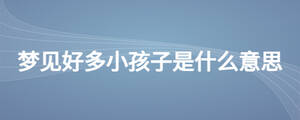 夢(mèng)見好多小孩子是什么意思