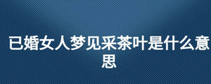 已婚女人夢見采茶葉是什么意思