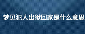 夢(mèng)見犯人出獄回家是什么意思