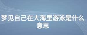 夢(mèng)見(jiàn)自己在大海里游泳是什么意思