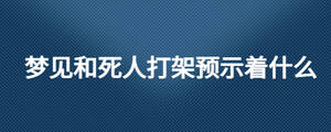 夢(mèng)見和死人打架預(yù)示著什么