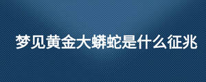夢(mèng)見(jiàn)黃金大蟒蛇是什么征兆