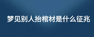 夢(mèng)見別人抬棺材是什么征兆