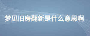 夢(mèng)見(jiàn)舊房翻新是什么意思啊