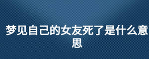夢(mèng)見自己的女友死了是什么意思