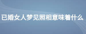 已婚女人夢(mèng)見照相意味著什么