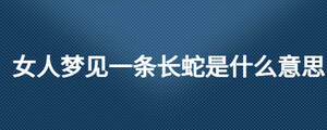 女人夢(mèng)見(jiàn)一條長(zhǎng)蛇是什么意思
