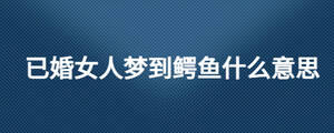 已婚女人夢(mèng)到鱷魚什么意思
