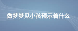 做夢(mèng)夢(mèng)見小孩預(yù)示著什么