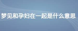 夢(mèng)見和孕婦在一起是什么意思