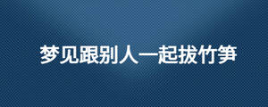 夢(mèng)見(jiàn)跟別人一起拔竹筍