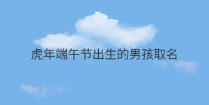 虎年端午節出生的男孩取名
