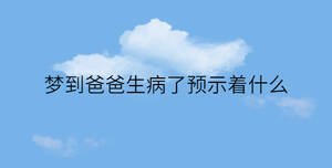 夢(mèng)到爸爸生病了預(yù)示著什么