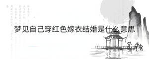 夢見自己穿紅色嫁衣結(jié)婚是什么意思