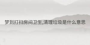 夢到打掃房間衛生,清理垃圾是什么意思