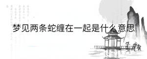 夢見兩條蛇纏在一起是什么意思
